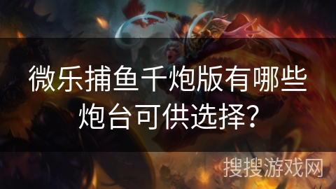 微乐捕鱼千炮版有哪些炮台可供选择？