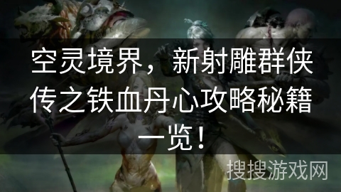 空灵境界，新射雕群侠传之铁血丹心攻略秘籍一览！