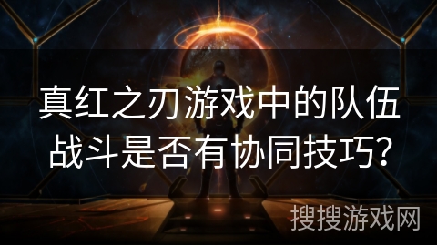 真红之刃游戏中的队伍战斗是否有协同技巧？