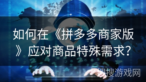 如何在《拼多多商家版》应对商品特殊需求？
