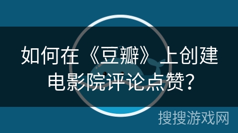如何在《豆瓣》上创建电影院评论点赞？