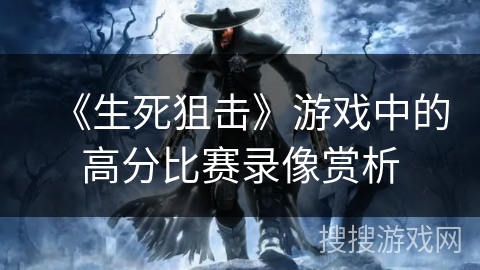《生死狙击》游戏中的高分比赛录像赏析