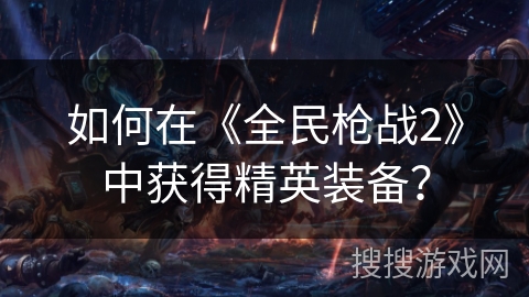 如何在《全民枪战2》中获得精英装备？
