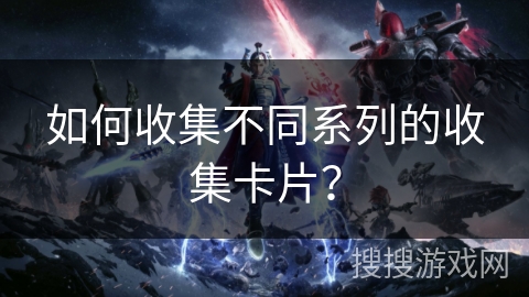 如何收集不同系列的收集卡片？