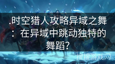 .时空猎人攻略异域之舞：在异域中跳动独特的舞蹈？