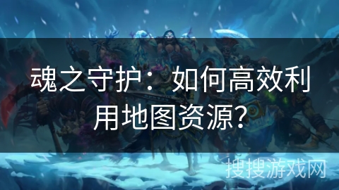 魂之守护：如何高效利用地图资源？