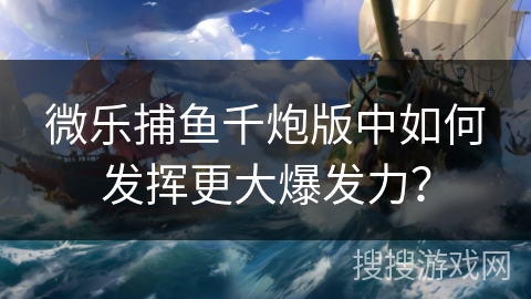 微乐捕鱼千炮版中如何发挥更大爆发力？