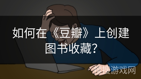 如何在《豆瓣》上创建图书收藏？