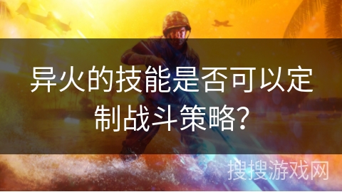 异火的技能是否可以定制战斗策略？