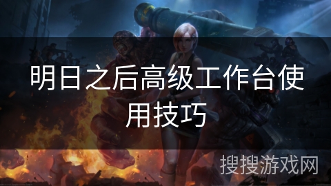 明日之后高级工作台使用技巧