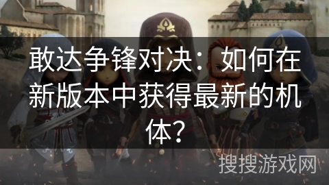 敢达争锋对决：如何在新版本中获得最新的机体？