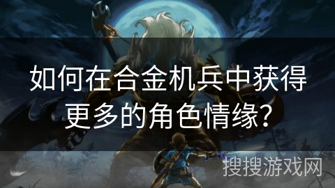 如何在合金机兵中获得更多的角色情缘？