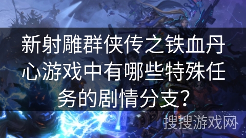 新射雕群侠传之铁血丹心游戏中有哪些特殊任务的剧情分支？