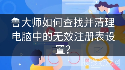 鲁大师如何查找并清理电脑中的无效注册表设置？