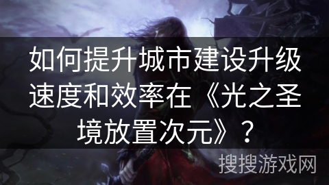 如何提升城市建设升级速度和效率在《光之圣境放置次元》？