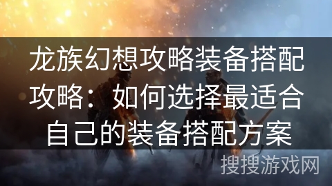 龙族幻想攻略装备搭配攻略：如何选择最适合自己的装备搭配方案