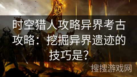 时空猎人攻略异界考古攻略：挖掘异界遗迹的技巧是？