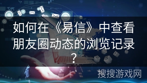 如何在《易信》中查看朋友圈动态的浏览记录？
