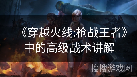 《穿越火线:枪战王者》中的高级战术讲解
