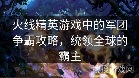 火线精英游戏中的军团争霸攻略，统领全球的霸主