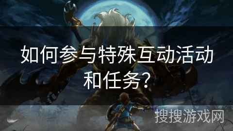 如何参与特殊互动活动和任务？