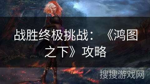 战胜终极挑战：《鸿图之下》攻略