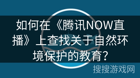 如何在《腾讯NOW直播》上查找关于自然环境保护的教育？