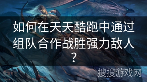 如何在天天酷跑中通过组队合作战胜强力敌人？
