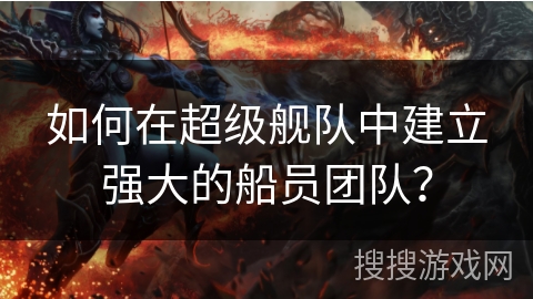 如何在超级舰队中建立强大的船员团队？