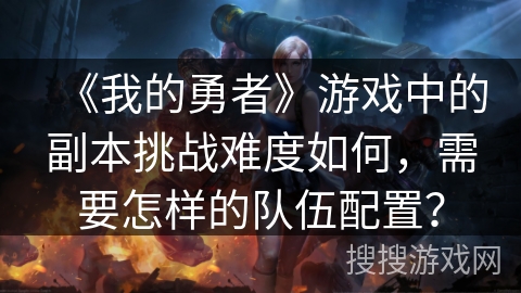 《我的勇者》游戏中的副本挑战难度如何，需要怎样的队伍配置？