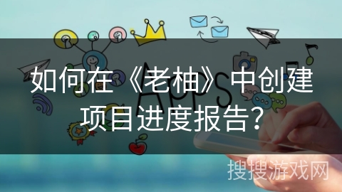 如何在《老柚》中创建项目进度报告？