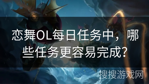 恋舞OL每日任务中，哪些任务更容易完成？
