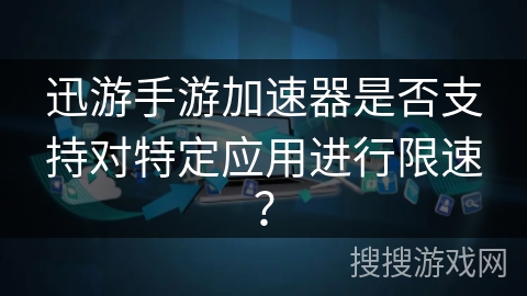 迅游手游加速器是否支持对特定应用进行限速？