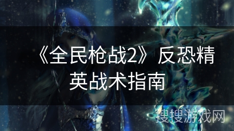 《全民枪战2》反恐精英战术指南