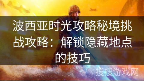 波西亚时光攻略秘境挑战攻略：解锁隐藏地点的技巧