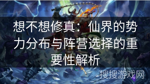 想不想修真：仙界的势力分布与阵营选择的重要性解析