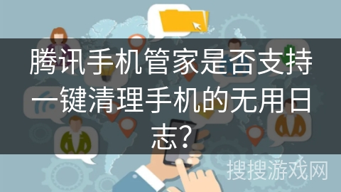 腾讯手机管家是否支持一键清理手机的无用日志？
