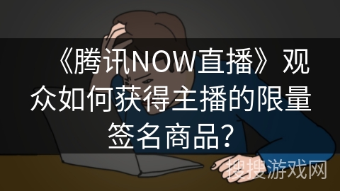 《腾讯NOW直播》观众如何获得主播的限量签名商品？