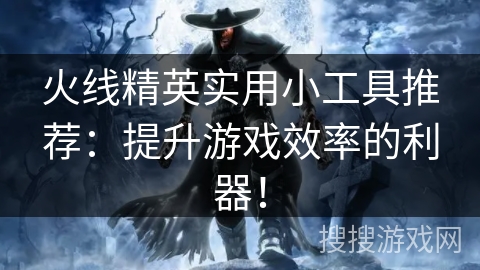 火线精英实用小工具推荐：提升游戏效率的利器！
