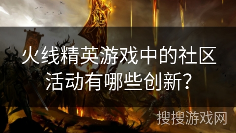 火线精英游戏中的社区活动有哪些创新？