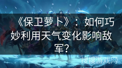 《保卫萝卜》：如何巧妙利用天气变化影响敌军？