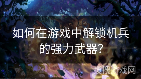如何在游戏中解锁机兵的强力武器？