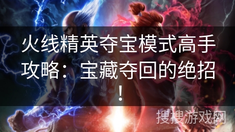 火线精英夺宝模式高手攻略：宝藏夺回的绝招！