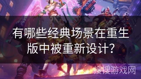 有哪些经典场景在重生版中被重新设计？