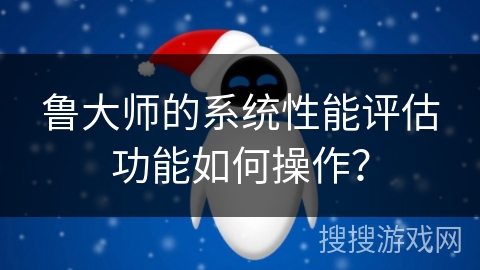 鲁大师的系统性能评估功能如何操作？
