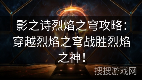 影之诗烈焰之穹攻略：穿越烈焰之穹战胜烈焰之神！
