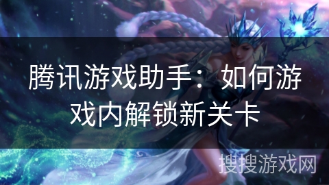 腾讯游戏助手：如何游戏内解锁新关卡