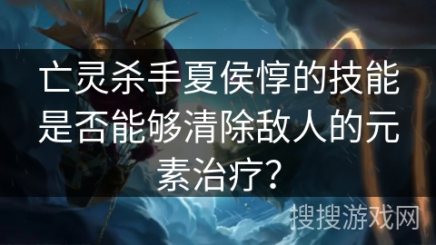 亡灵杀手夏侯惇的技能是否能够清除敌人的元素治疗？