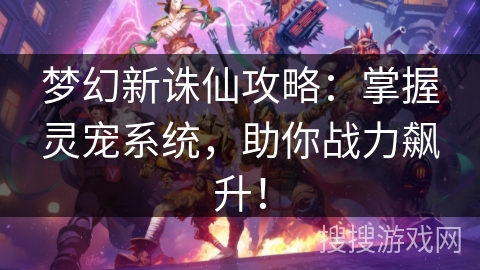 梦幻新诛仙攻略：掌握灵宠系统，助你战力飙升！