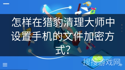 怎样在猎豹清理大师中设置手机的文件加密方式？